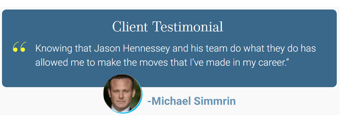 Client testimonial from Michael Simmrin: Knowing that Jason Hennessey and his team do what they do has allowed me to make the moves that I've made in my career.